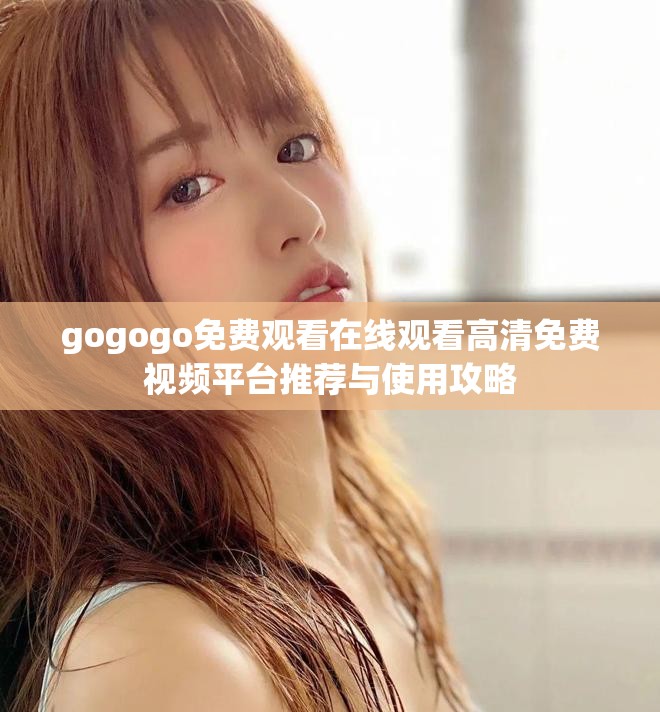 gogogo免费观看在线观看高清免费视频平台推荐与使用攻略