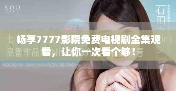 畅享7777影院免费电视剧全集观看，让你一次看个够！