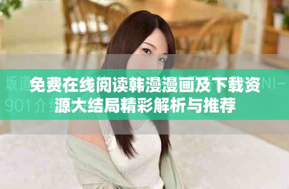 免费在线阅读韩漫漫画及下载资源大结局精彩解析与推荐