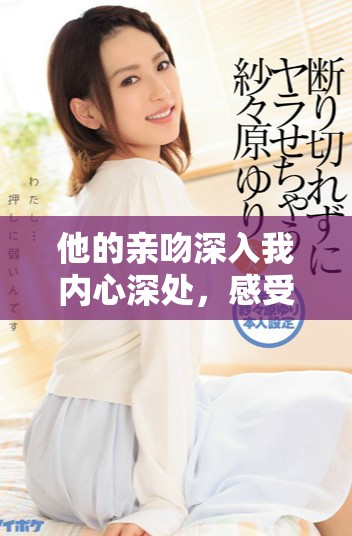 他的亲吻深入我内心深处，感受到无法言喻的温暖与激情