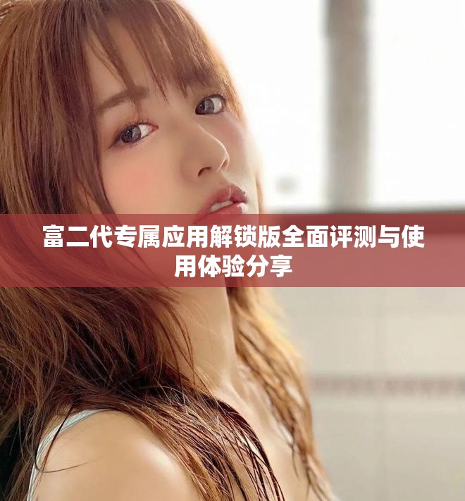 富二代专属应用解锁版全面评测与使用体验分享
