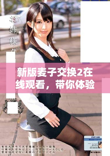 新版麦子交换2在线观看，带你体验全新视听盛宴，精彩不断
