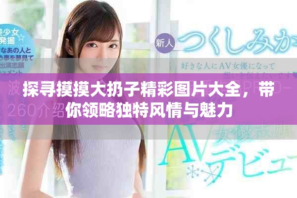 探寻摸摸大扔子精彩图片大全，带你领略独特风情与魅力