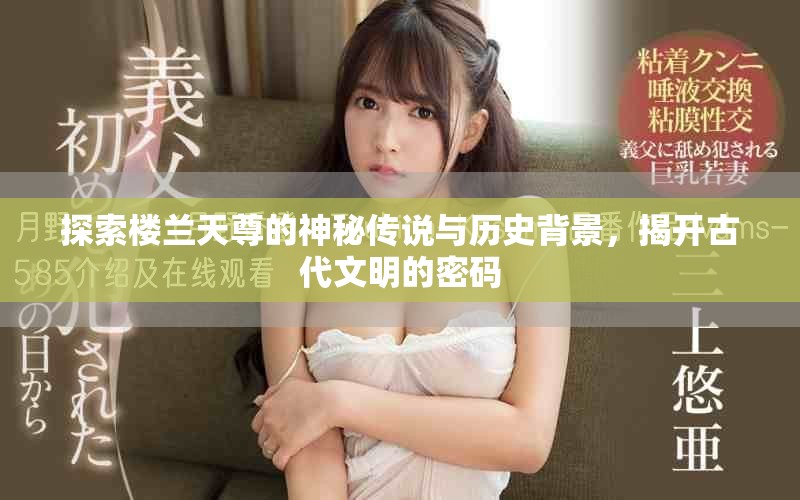 探索楼兰天尊的神秘传说与历史背景，揭开古代文明的密码