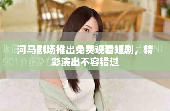 河马剧场推出免费观看短剧，精彩演出不容错过