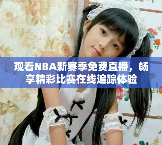 观看NBA新赛季免费直播，畅享精彩比赛在线追踪体验