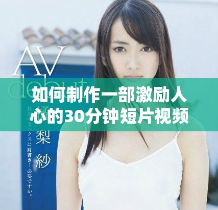 如何制作一部激励人心的30分钟短片视频技巧与步骤解析