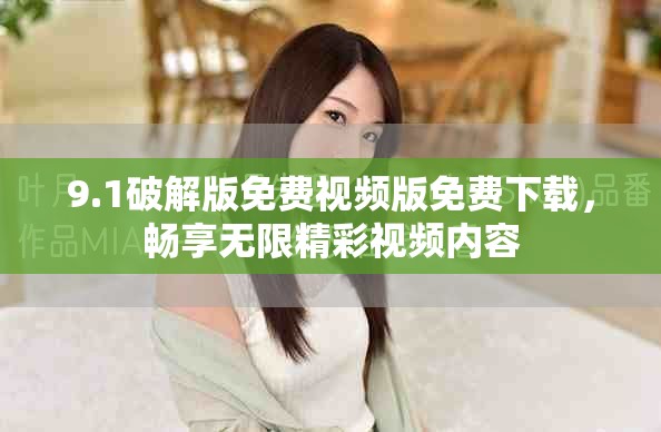 9.1破解版免费视频版免费下载，畅享无限精彩视频内容
