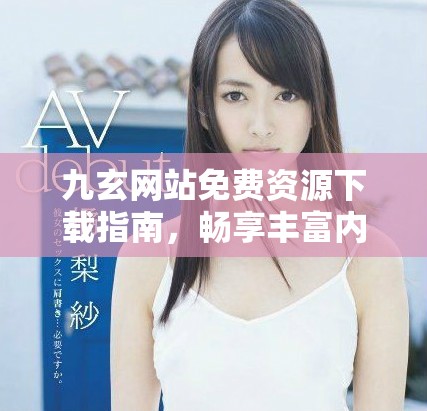 九玄网站免费资源下载指南，畅享丰富内容的便捷方式
