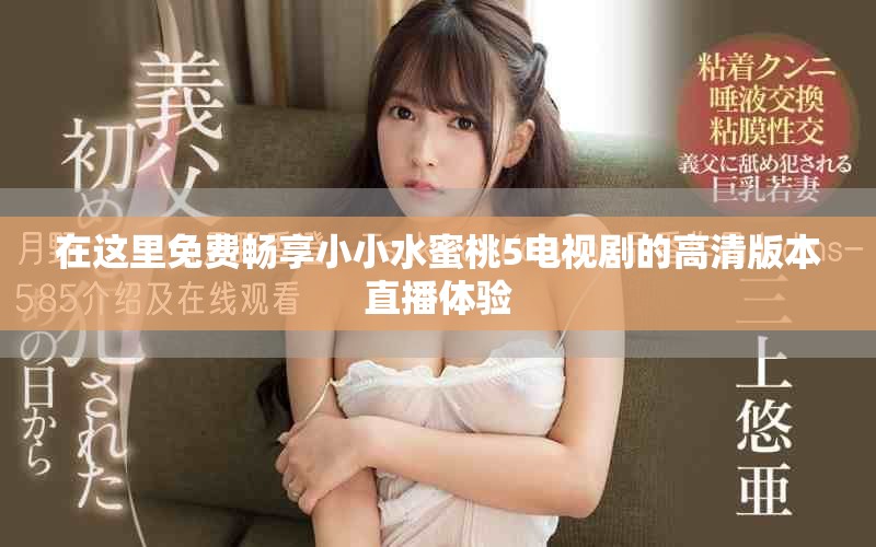 在这里免费畅享小小水蜜桃5电视剧的高清版本直播体验