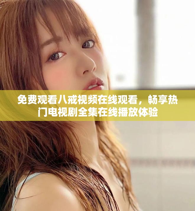 免费观看八戒视频在线观看，畅享热门电视剧全集在线播放体验