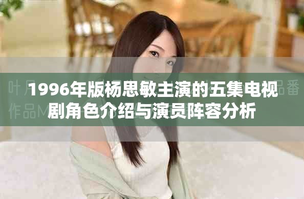 1996年版杨思敏主演的五集电视剧角色介绍与演员阵容分析