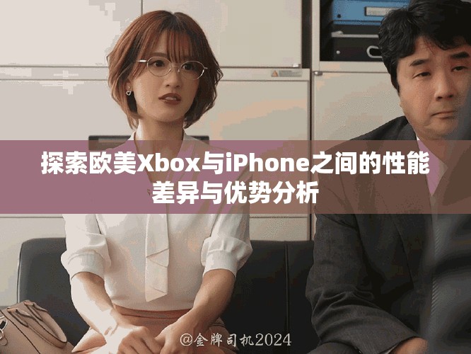探索欧美Xbox与iPhone之间的性能差异与优势分析