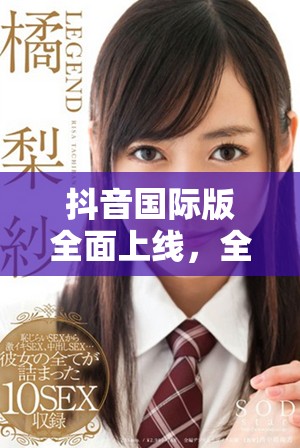 抖音国际版全面上线，全球用户共享短视频创作乐趣