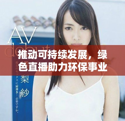 推动可持续发展，绿色直播助力环保事业蓬勃发展
