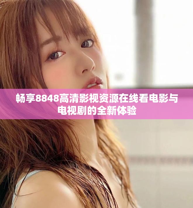 畅享8848高清影视资源在线看电影与电视剧的全新体验