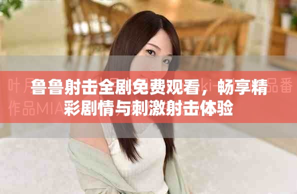 鲁鲁射击全剧免费观看，畅享精彩剧情与刺激射击体验