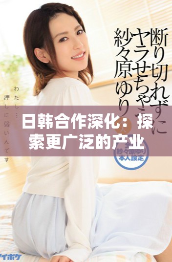 日韩合作深化：探索更广泛的产业交融与发展机遇