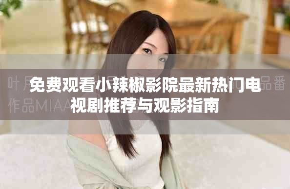 免费观看小辣椒影院最新热门电视剧推荐与观影指南