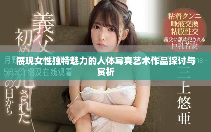 展现女性独特魅力的人体写真艺术作品探讨与赏析