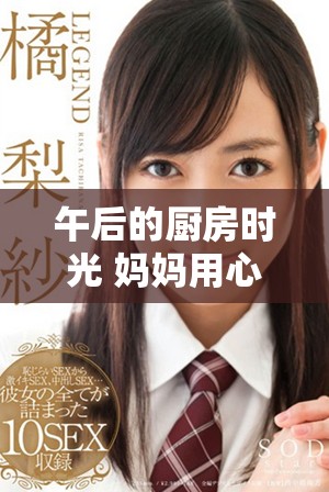 午后的厨房时光 妈妈用心烹饪美味佳肴的温馨瞬间