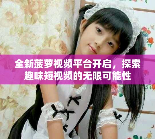 全新菠萝视频平台开启，探索趣味短视频的无限可能性