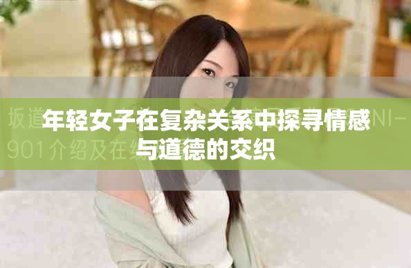 年轻女子在复杂关系中探寻情感与道德的交织
