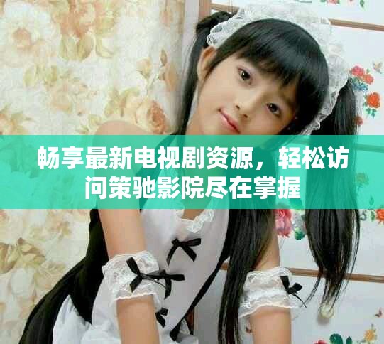 畅享最新电视剧资源，轻松访问策驰影院尽在掌握