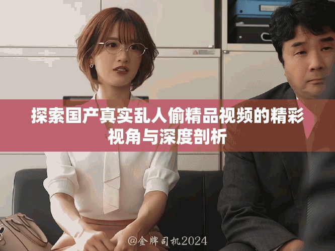 探索国产真实乱人偷精品视频的精彩视角与深度剖析