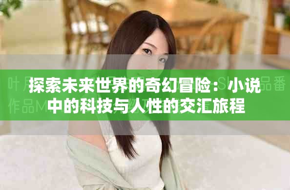 探索未来世界的奇幻冒险：小说中的科技与人性的交汇旅程