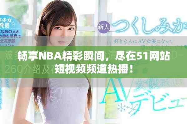 畅享NBA精彩瞬间，尽在51网站短视频频道热播！