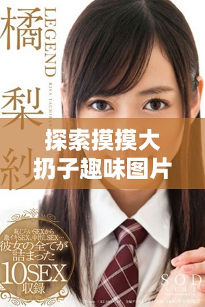 探索摸摸大扔子趣味图片大全，带你领略奇妙的世界与乐趣