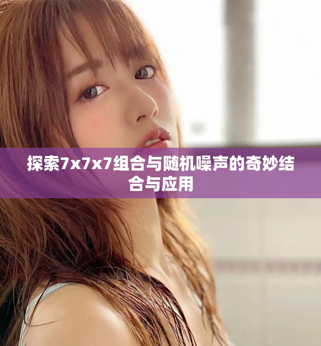 探索7x7x7组合与随机噪声的奇妙结合与应用