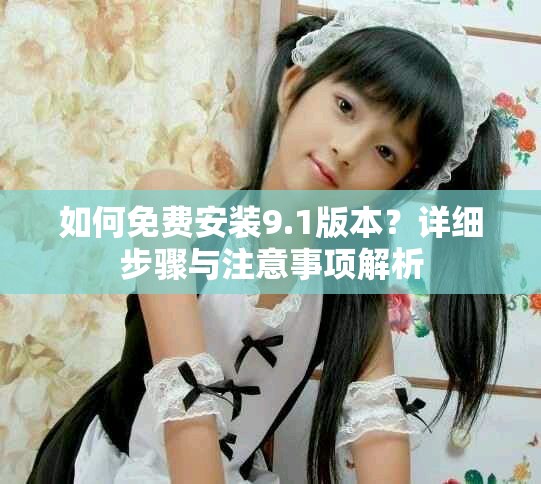 如何免费安装9.1版本？详细步骤与注意事项解析