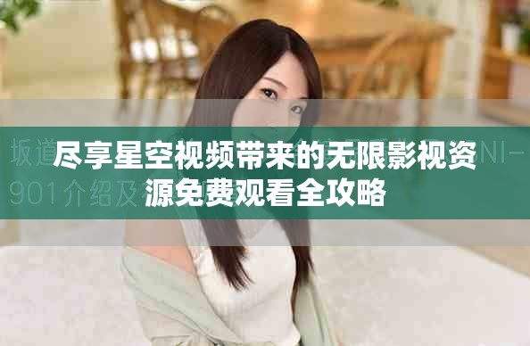 尽享星空视频带来的无限影视资源免费观看全攻略