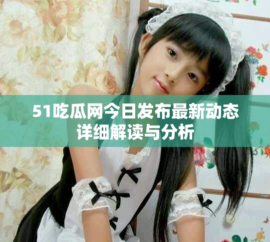 51吃瓜网今日发布最新动态详细解读与分析