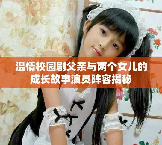 温情校园剧父亲与两个女儿的成长故事演员阵容揭秘