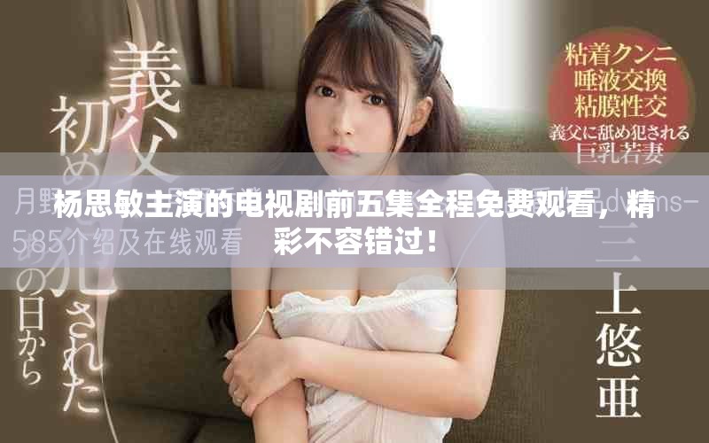 杨思敏主演的电视剧前五集全程免费观看，精彩不容错过！