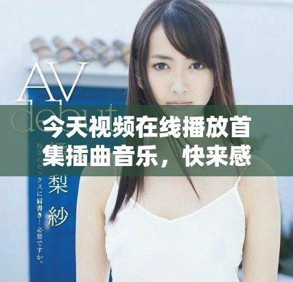 今天视频在线播放首集插曲音乐，快来感受动人旋律吧