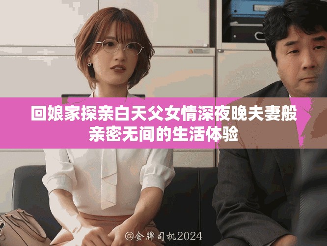 回娘家探亲白天父女情深夜晚夫妻般亲密无间的生活体验