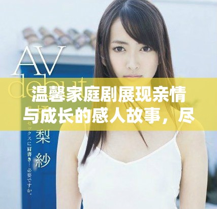 温馨家庭剧展现亲情与成长的感人故事，尽显生活的美好与挑战