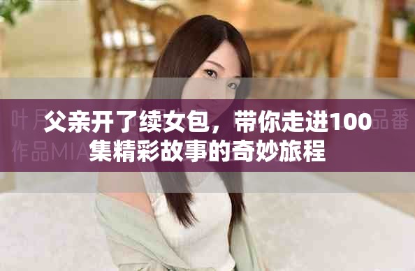 父亲开了续女包，带你走进100集精彩故事的奇妙旅程