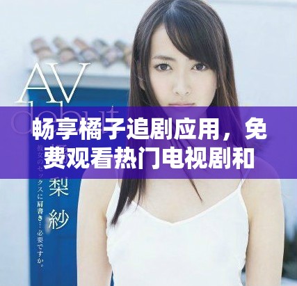 畅享橘子追剧应用，免费观看热门电视剧和电影
