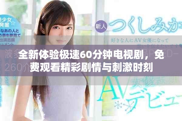 全新体验极速60分钟电视剧，免费观看精彩剧情与刺激时刻