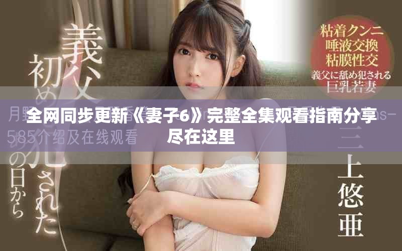 全网同步更新《妻子6》完整全集观看指南分享尽在这里