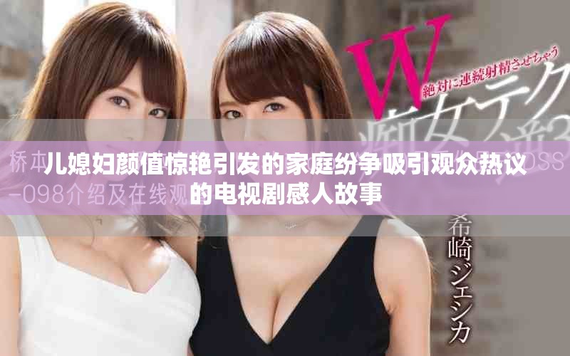 儿媳妇颜值惊艳引发的家庭纷争吸引观众热议的电视剧感人故事