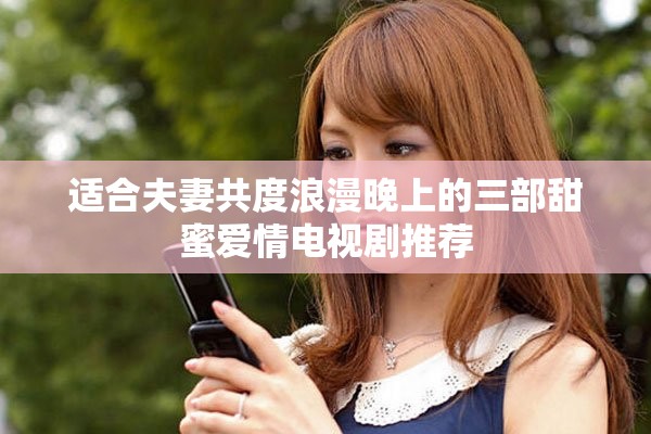 适合夫妻共度浪漫晚上的三部甜蜜爱情电视剧推荐