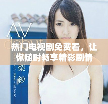 热门电视剧免费看，让你随时畅享精彩剧情体验