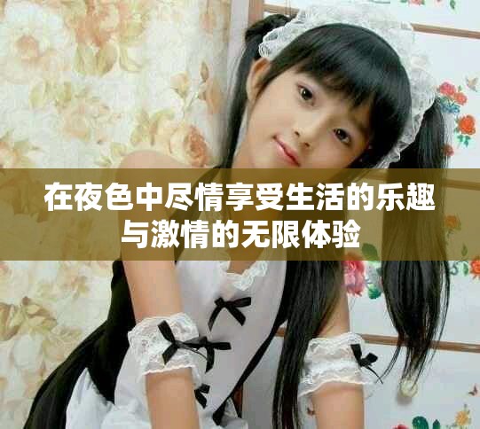 在夜色中尽情享受生活的乐趣与激情的无限体验