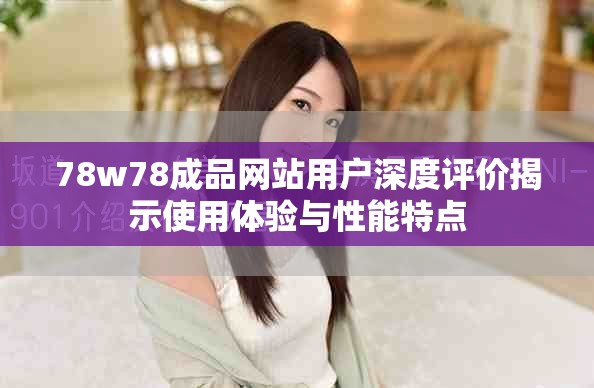 78w78成品网站用户深度评价揭示使用体验与性能特点
